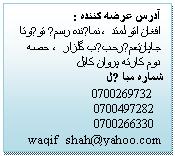 Textruta: آدرس عرضه کننده :
افغان اتو لمتد، نماینده رسمی تویوتا جاپان، تعمیرحبیب گلزار، حصه دوم کارته پروان کابل
شماره مبا یل
0700269732
0700497282
0700266330
waqif_shah@yahoo.com